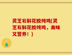 灵芝石斛花胶炖鸡(灵芝石斛花胶炖鸡，美味又营养！)