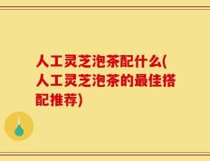人工灵芝泡茶配什么(人工灵芝泡茶的最佳搭配推荐)
