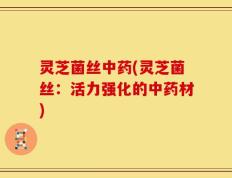 灵芝菌丝中药(灵芝菌丝：活力强化的中药材)