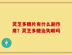 灵芝多糖片有什么副作用？灵芝多糖治失眠吗