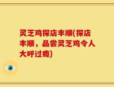 灵芝鸡探店丰顺(探店丰顺，品尝灵芝鸡令人大呼过瘾)