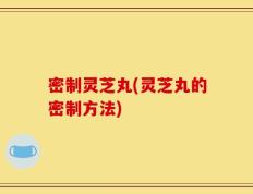密制灵芝丸(灵芝丸的密制方法)