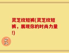 灵芝纹短裤(灵芝纹短裤，展现你的时尚力量!)