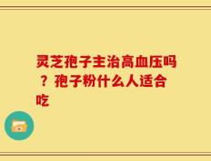 灵芝孢子主治高血压吗 ？孢子粉什么人适合吃
