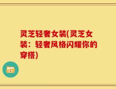 灵芝轻奢女装(灵芝女装：轻奢风格闪耀你的穿搭)