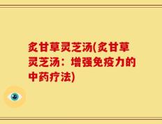 炙甘草灵芝汤(炙甘草灵芝汤：增强免疫力的中药疗法)