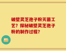 破壁灵芝孢子粉灭菌工艺？探秘破壁灵芝孢子粉的制作过程？