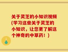 关于灵芝的小知识视频(学习这些关于灵芝的小知识，让您更了解这个神奇的中草药！)