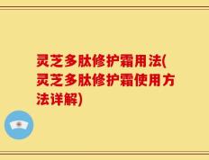 灵芝多肽修护霜用法(灵芝多肽修护霜使用方法详解)