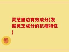 灵芝里边有效成分(发掘灵芝成分的抗瘤特性)