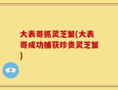 大表哥抓灵芝蟹(大表哥成功捕获珍贵灵芝蟹)