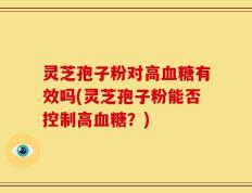 灵芝孢子粉对高血糖有效吗(灵芝孢子粉能否控制高血糖？)