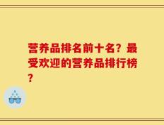 营养品排名前十名？最受欢迎的营养品排行榜？