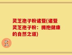 灵芝孢子粉诸暨(诸暨灵芝孢子粉：拥抱健康的自然之道)