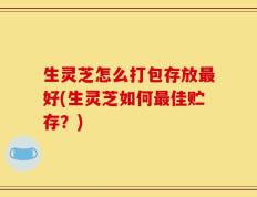 生灵芝怎么打包存放最好(生灵芝如何最佳贮存？)