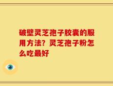 破壁灵芝孢子胶囊的服用方法？灵芝孢子粉怎么吃最好