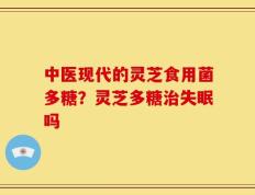 中医现代的灵芝食用菌多糖？灵芝多糖治失眠吗