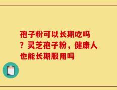 孢子粉可以长期吃吗 ？灵芝孢子粉，健康人也能长期服用吗
