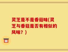 灵芝是不是香菇味(灵芝与香菇是否有相似的风味？)