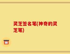 灵芝签名笔(神奇的灵芝笔)