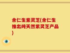 余仁生紫灵芝(余仁生推出纯天然紫灵芝产品)