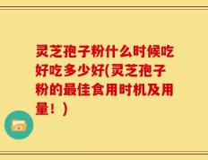 灵芝孢子粉什么时候吃好吃多少好(灵芝孢子粉的最佳食用时机及用量！)