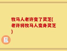 牧马人老许变了灵芝(老许将牧马人变身灵芝)