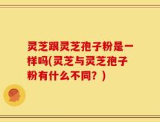 灵芝跟灵芝孢子粉是一样吗(灵芝与灵芝孢子粉有什么不同？)