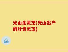 光山余灵芝(光山出产的珍贵灵芝)