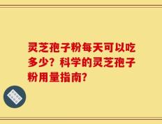 灵芝孢子粉每天可以吃多少？科学的灵芝孢子粉用量指南？