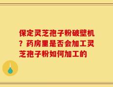 保定灵芝孢子粉破壁机？药房里是否会加工灵芝孢子粉如何加工的