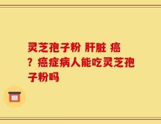 灵芝孢子粉 肝脏 癌？癌症病人能吃灵芝孢子粉吗