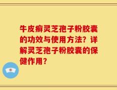 牛皮癣灵芝孢子粉胶囊的功效与使用方法？详解灵芝孢子粉胶囊的保健作用？
