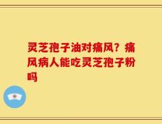 灵芝孢子油对痛风？痛风病人能吃灵芝孢子粉吗