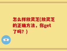 怎么样放灵芝(放灵芝的正确方法，你get了吗？)