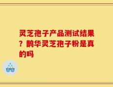 灵芝孢子产品测试结果？鹊华灵芝孢子粉是真的吗