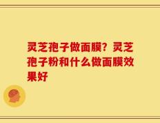 灵芝孢子做面膜？灵芝孢子粉和什么做面膜效果好