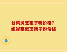 台湾灵芝孢子粉价格？纽崔莱灵芝孢子粉价格