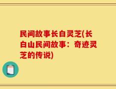 民间故事长白灵芝(长白山民间故事：奇迹灵芝的传说)