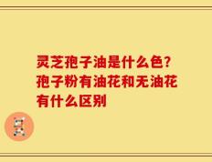 灵芝孢子油是什么色？孢子粉有油花和无油花有什么区别