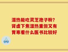 湿热能吃灵芝孢子粉？肾虚下焦湿热重但又有胃寒看什么医书比较好