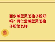 丽水破壁灵芝孢子粉好吗？同仁堂破壁灵芝孢子粉怎么样