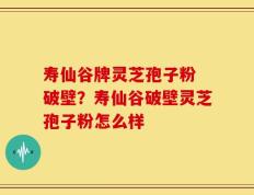 寿仙谷牌灵芝孢子粉 破壁？寿仙谷破壁灵芝孢子粉怎么样