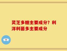 灵芝多糖主要成分？利洋利菌多主要成分