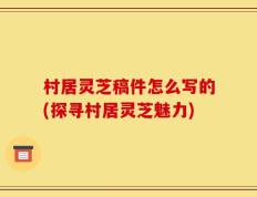 村居灵芝稿件怎么写的(探寻村居灵芝魅力)