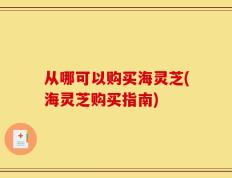 从哪可以购买海灵芝(海灵芝购买指南)