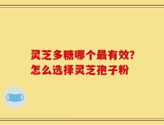 灵芝多糖哪个最有效？怎么选择灵芝孢子粉