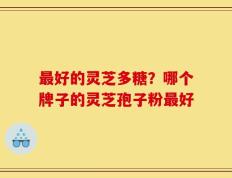 最好的灵芝多糖？哪个牌子的灵芝孢子粉最好