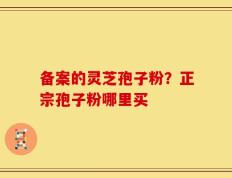 备案的灵芝孢子粉？正宗孢子粉哪里买