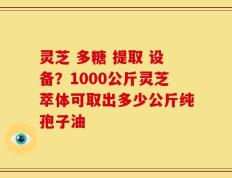 灵芝 多糖 提取 设备？1000公斤灵芝萃体可取出多少公斤纯孢子油